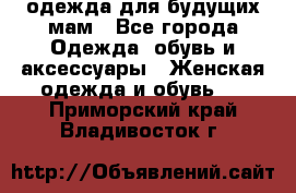 одежда для будущих мам - Все города Одежда, обувь и аксессуары » Женская одежда и обувь   . Приморский край,Владивосток г.